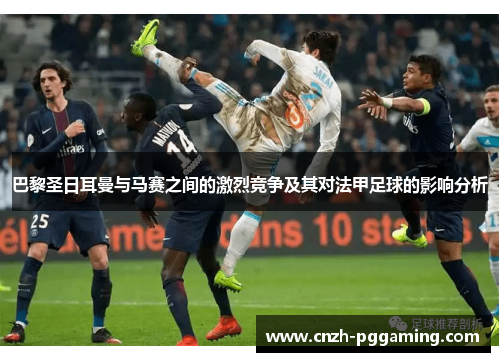 巴黎圣日耳曼与马赛之间的激烈竞争及其对法甲足球的影响分析