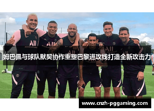 姆巴佩与球队默契协作重塑巴黎进攻线打造全新攻击力