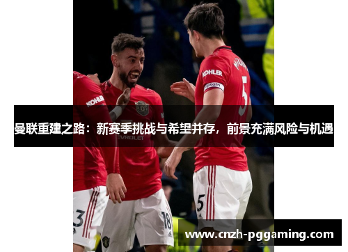 曼联重建之路：新赛季挑战与希望并存，前景充满风险与机遇