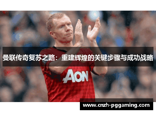 曼联传奇复苏之路：重建辉煌的关键步骤与成功战略