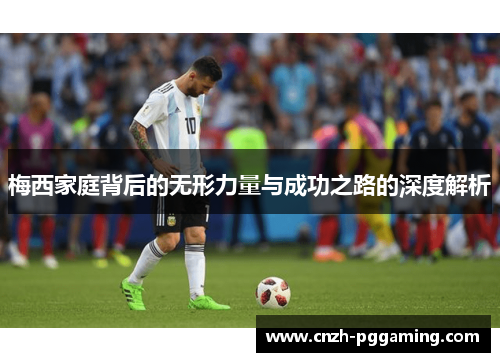 梅西家庭背后的无形力量与成功之路的深度解析 梅西家庭背后的无形力量与成功之路的深度解析