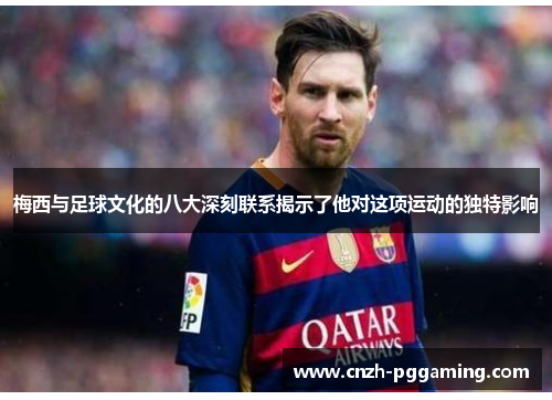 梅西与足球文化的八大深刻联系揭示了他对这项运动的独特影响