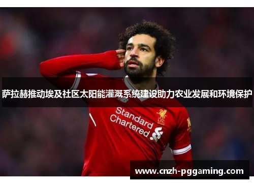 萨拉赫推动埃及社区太阳能灌溉系统建设助力农业发展和环境保护