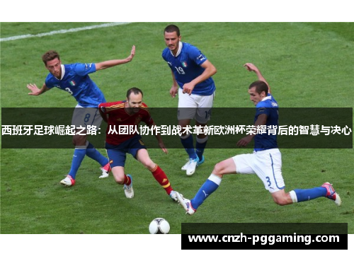 西班牙足球崛起之路：从团队协作到战术革新欧洲杯荣耀背后的智慧与决心