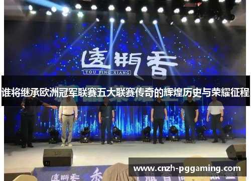 谁将继承欧洲冠军联赛五大联赛传奇的辉煌历史与荣耀征程