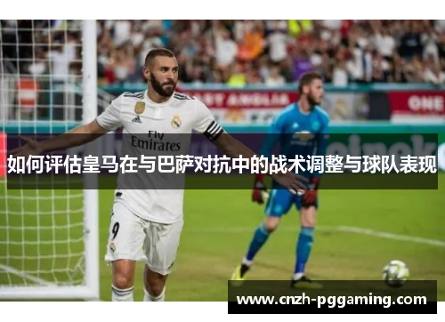 如何评估皇马在与巴萨对抗中的战术调整与球队表现