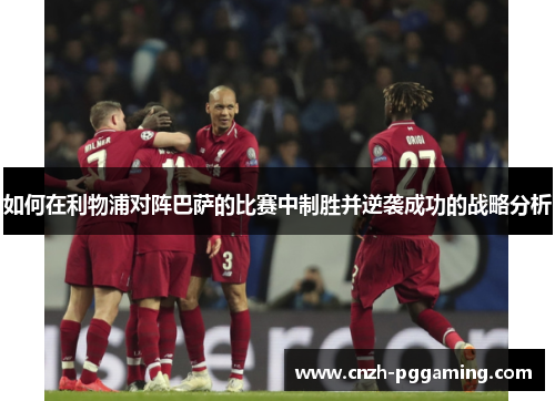 如何在利物浦对阵巴萨的比赛中制胜并逆袭成功的战略分析