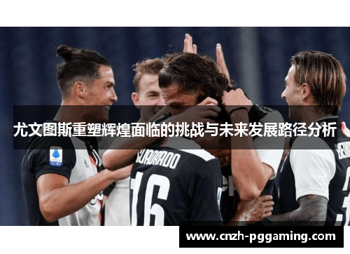 尤文图斯重塑辉煌面临的挑战与未来发展路径分析