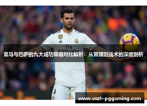 皇马与巴萨的九大成功策略对比解析：从管理到战术的深度剖析