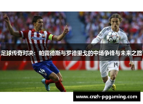 足球传奇对决：帕雷德斯与罗德里戈的中场争锋与未来之路