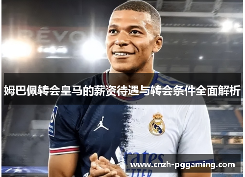 姆巴佩转会皇马的薪资待遇与转会条件全面解析