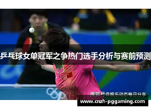 乒乓球女单冠军之争热门选手分析与赛前预测