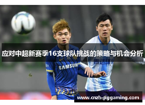 应对中超新赛季16支球队挑战的策略与机会分析 应对中超新赛季16支球队挑战的策略与机会分析