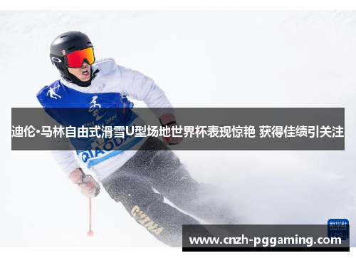 迪伦·马林自由式滑雪U型场地世界杯表现惊艳 获得佳绩引关注