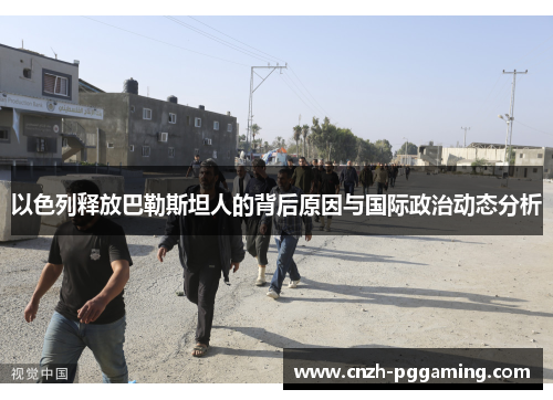 以色列释放巴勒斯坦人的背后原因与国际政治动态分析