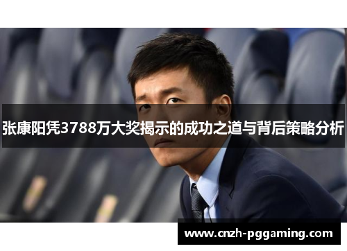 张康阳凭3788万大奖揭示的成功之道与背后策略分析 张康阳凭3788万大奖揭示的成功之道与背后策略分析