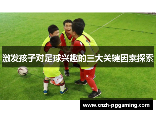 激发孩子对足球兴趣的三大关键因素探索