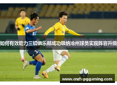 如何有效助力三镇俱乐部成功吸纳沧州球员实现阵容升级