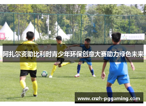 阿扎尔资助比利时青少年环保创意大赛助力绿色未来