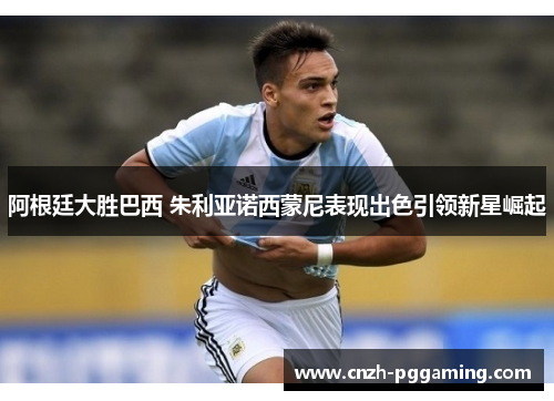 阿根廷大胜巴西 朱利亚诺西蒙尼表现出色引领新星崛起