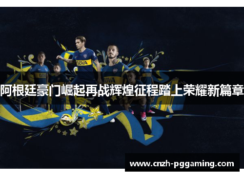 阿根廷豪门崛起再战辉煌征程踏上荣耀新篇章