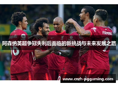 阿森纳英超争冠失利后面临的新挑战与未来发展之路