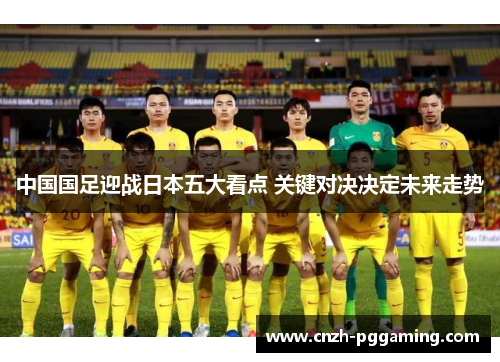 中国国足迎战日本五大看点 关键对决决定未来走势
