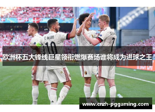 欧洲杯五大锋线巨星领衔燃爆赛场谁将成为进球之王 欧洲杯五大锋线巨星领衔燃爆赛场谁将成为进球之王