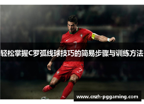 轻松掌握C罗弧线球技巧的简易步骤与训练方法 轻松掌握C罗弧线球技巧的简易步骤与训练方法