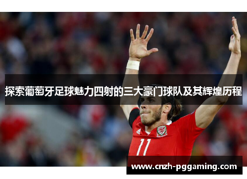探索葡萄牙足球魅力四射的三大豪门球队及其辉煌历程