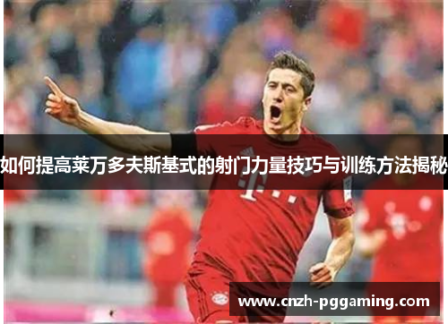 如何提高莱万多夫斯基式的射门力量技巧与训练方法揭秘 如何提高莱万多夫斯基式的射门力量技巧与训练方法揭秘