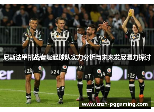 尼斯法甲挑战者崛起球队实力分析与未来发展潜力探讨