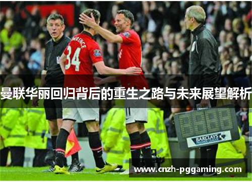 曼联华丽回归背后的重生之路与未来展望解析 曼联华丽回归背后的重生之路与未来展望解析