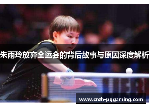 朱雨玲放弃全运会的背后故事与原因深度解析 朱雨玲放弃全运会的背后故事与原因深度解析
