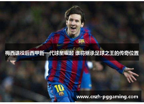 梅西退役后西甲新一代球星崛起 谁将继承足球之王的传奇位置 梅西退役后西甲新一代球星崛起 谁将继承足球之王的传奇位置