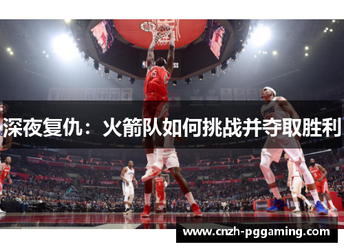 深夜复仇:火箭队如何挑战并夺取胜利 深夜复仇:火箭队如何挑战并夺取胜利